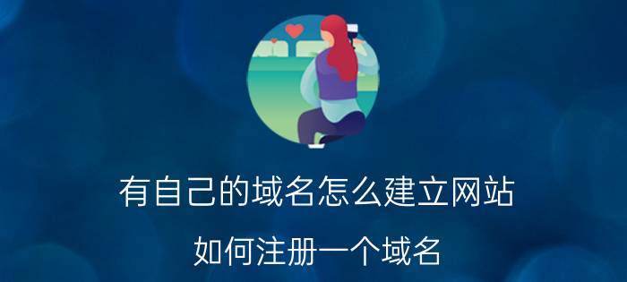 有自己的域名怎么建立网站 如何注册一个域名？